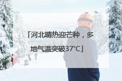 河北晴热迎芒种，多地气温突破37℃