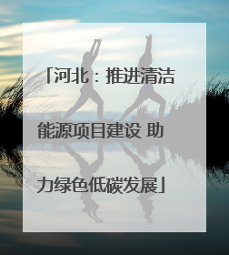河北：推进清洁能源项目建设 助力绿色低碳发展