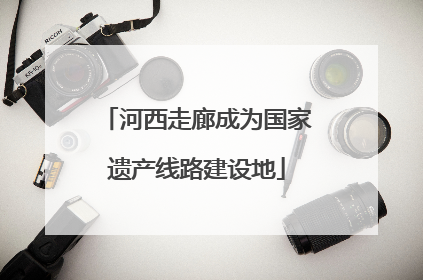 河西走廊成为国家遗产线路建设地