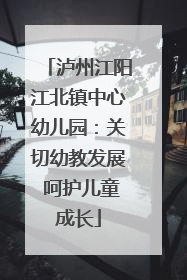 泸州江阳江北镇中心幼儿园:关切幼教发展 呵护儿童成长