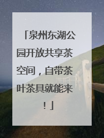 泉州东湖公园开放共享茶空间，自带茶叶茶具就能来！
