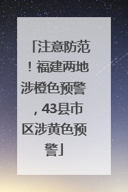 注意防范！福建两地涉橙色预警，43县市区涉黄色预警