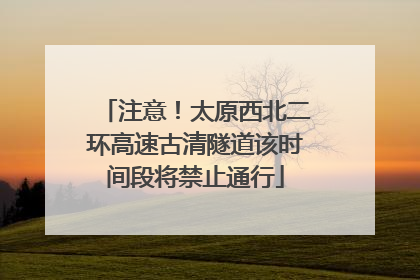 注意！太原西北二环高速古清隧道该时间段将禁止通行