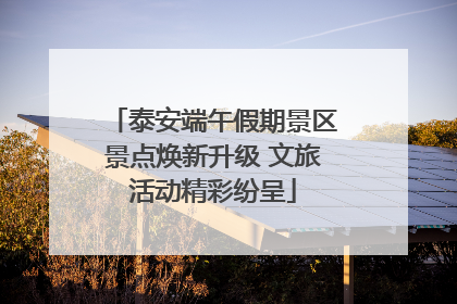 泰安端午假期景区景点焕新升级 文旅活动精彩纷呈