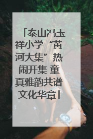 泰山冯玉祥小学“黄河大集”热闹开集 童真雅韵共谱文化华章