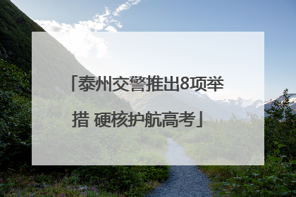 泰州交警推出8项举措 硬核护航高考