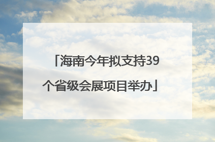 海南今年拟支持39个省级会展项目举办
