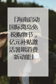 海南启动国际离岛免税购物节，亿元补贴激活暑期消费新动能