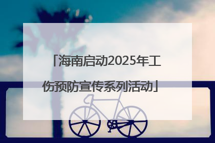 海南启动2025年工伤预防宣传系列活动