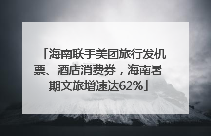 海南联手美团旅行发机票、酒店消费券，海南暑期文旅增速达62%