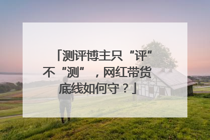 测评博主只“评”不“测”，网红带货底线如何守？