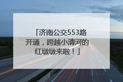 济南公交553路开通，跨越小清河的红墩墩来啦！