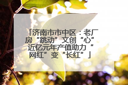 济南市市中区：老厂房“跳动”文创“心” 近亿元年产值助力“网红”变“长红”