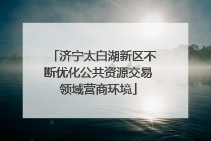 济宁太白湖新区不断优化公共资源交易领域营商环境