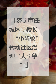 济宁市任城区：楼长“小齿轮”转动社区治理“大引擎”
