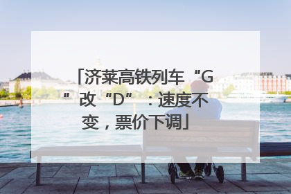 济莱高铁列车“G”改“D”：速度不变，票价下调