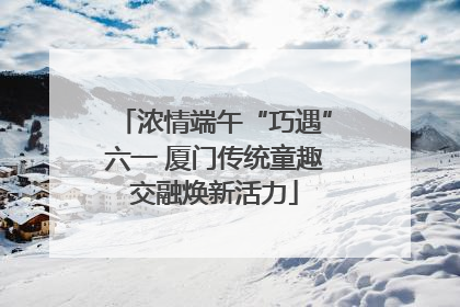 浓情端午“巧遇”六一 厦门传统童趣交融焕新活力