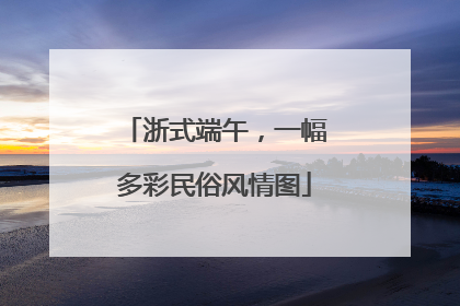 浙式端午，一幅多彩民俗风情图