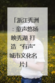浙江秀洲：童声悠扬映秀湖 打造“有声”城市文化名片