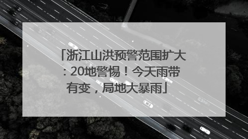 浙江山洪预警范围扩大：20地警惕！今天雨带有变，局地大暴雨