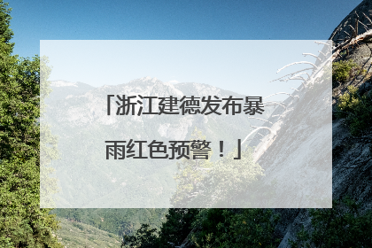 浙江建德发布暴雨红色预警！