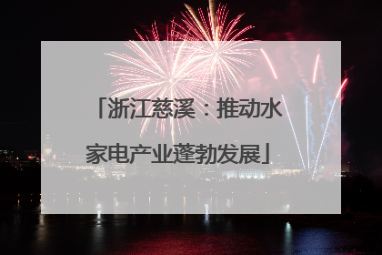 浙江慈溪：推动水家电产业蓬勃发展