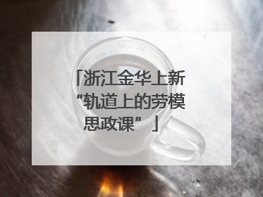 浙江金华上新“轨道上的劳模思政课”