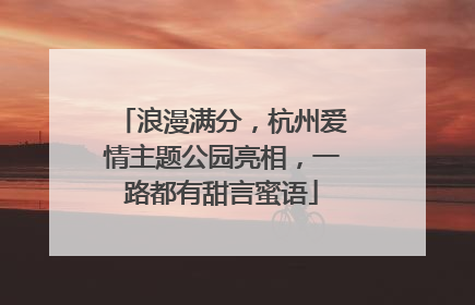 浪漫满分，杭州爱情主题公园亮相，一路都有甜言蜜语