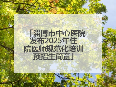 淄博市中心医院发布2025年住院医师规范化培训预招生简章