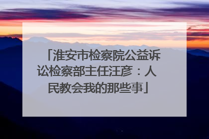 淮安市检察院公益诉讼检察部主任汪彦：人民教会我的那些事