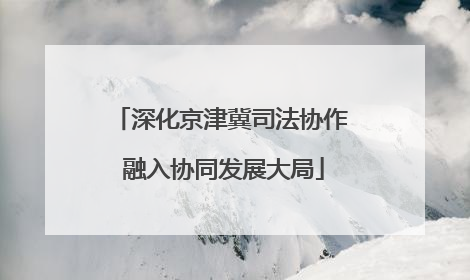 深化京津冀司法协作 融入协同发展大局