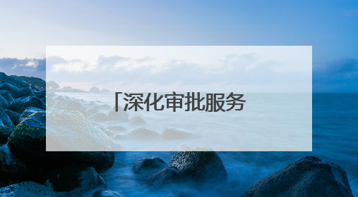 深化审批服务改革 打造一流营商环境