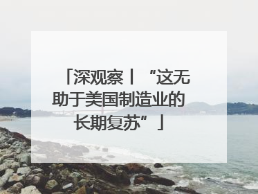 深观察丨“这无助于美国制造业的长期复苏”