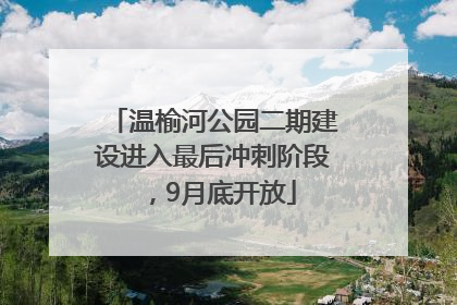 温榆河公园二期建设进入最后冲刺阶段，9月底开放