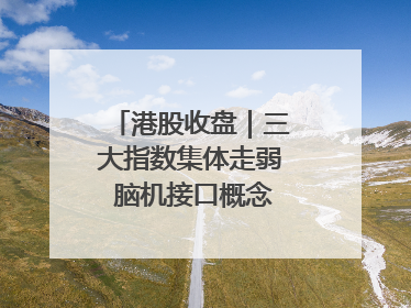 港股收盘｜三大指数集体走弱 脑机接口概念股逆势走强