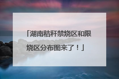 湖南秸秆禁烧区和限烧区分布图来了！