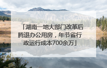 湖南一地大部门改革后腾退办公用房，年节省行政运行成本700余万