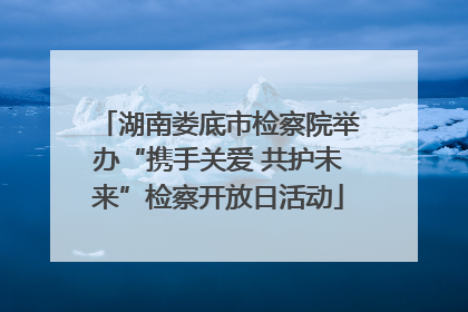 湖南娄底市检察院举办“携手关爱 共护未来”检察开放日活动