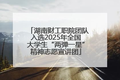 湖南财工职院团队入选2025年全国大学生“两弹一星”精神志愿宣讲团