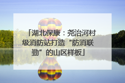 湖北保康：尧治河村级消防站打造“防消联勤”的山区样板