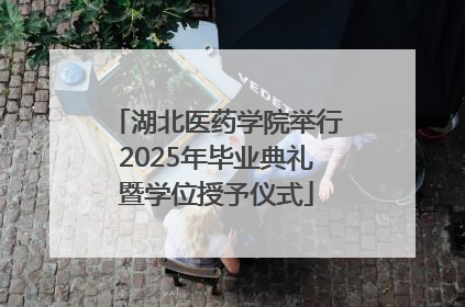 湖北医药学院举行2025年毕业典礼暨学位授予仪式