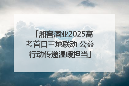 湘窖酒业2025高考首日三地联动 公益行动传递温暖担当
