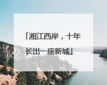 湘江西岸，十年长出一座新城