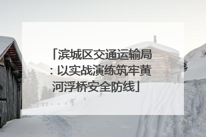 滨城区交通运输局：以实战演练筑牢黄河浮桥安全防线