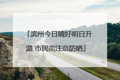 滨州今日晴好明日升温 市民需注意防晒