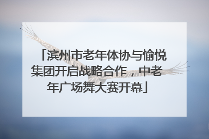 滨州市老年体协与愉悦集团开启战略合作，中老年广场舞大赛开幕