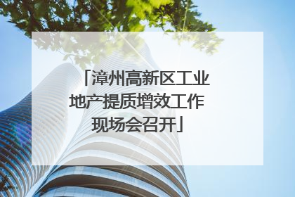 漳州高新区工业地产提质增效工作现场会召开