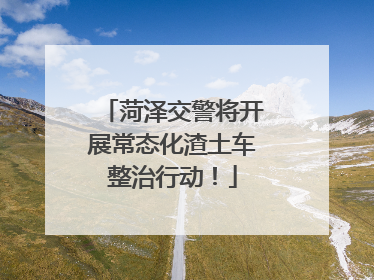 菏泽交警将开展常态化渣土车整治行动！