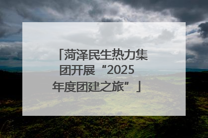 菏泽民生热力集团开展“2025年度团建之旅”