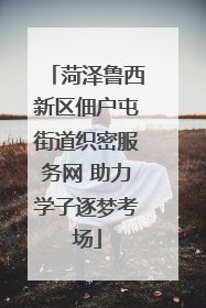 菏泽鲁西新区佃户屯街道织密服务网 助力学子逐梦考场